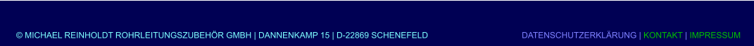 © MICHAEL REINHOLDT ROHRLEITUNGSZUBEHÖR GMBH | DANNENKAMP 15 | D-22869 SCHENEFELD           			DATENSCHUTZERKLÄRUNG | KONTAKT | IMPRESSUM