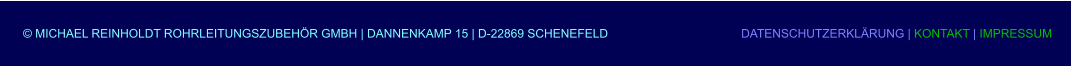 © MICHAEL REINHOLDT ROHRLEITUNGSZUBEHÖR GMBH | DANNENKAMP 15 | D-22869 SCHENEFELD           			DATENSCHUTZERKLÄRUNG | KONTAKT | IMPRESSUM